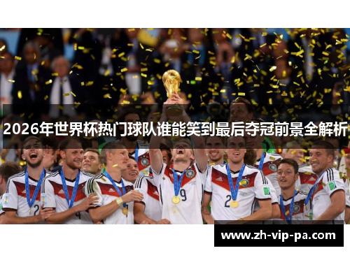 2026年世界杯热门球队谁能笑到最后夺冠前景全解析