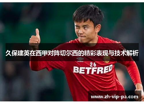久保建英在西甲对阵切尔西的精彩表现与技术解析