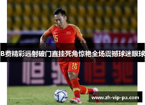 B费精彩远射破门直挂死角惊艳全场震撼球迷眼球