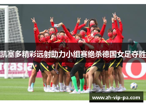 凯塞多精彩远射助力小组赛绝杀德国女足夺胜