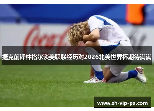 捷克前锋林格尔谈美职联经历对2026北美世界杯期待满满