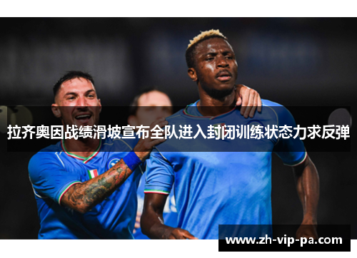 拉齐奥因战绩滑坡宣布全队进入封闭训练状态力求反弹