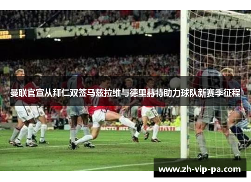 曼联官宣从拜仁双签马兹拉维与德里赫特助力球队新赛季征程