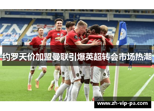 约罗天价加盟曼联引爆英超转会市场热潮