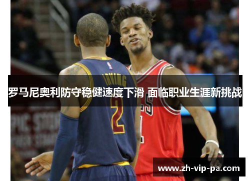 罗马尼奥利防守稳健速度下滑 面临职业生涯新挑战