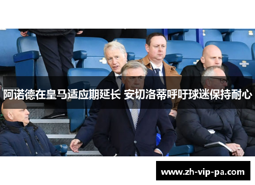 阿诺德在皇马适应期延长 安切洛蒂呼吁球迷保持耐心