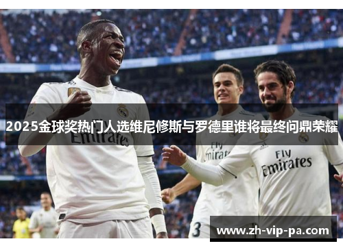 2025金球奖热门人选维尼修斯与罗德里谁将最终问鼎荣耀