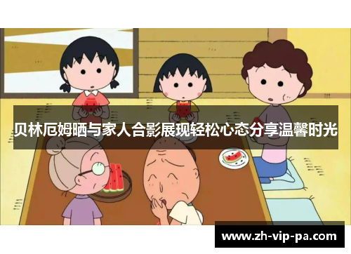 贝林厄姆晒与家人合影展现轻松心态分享温馨时光